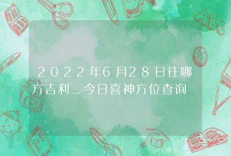 2022年6月28日往哪方吉利_今日喜神方位查询,第1张