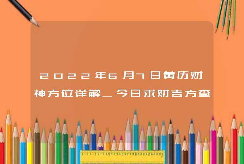 2022年6月7日黄历财神方位详解_今日求财吉方查询,第1张