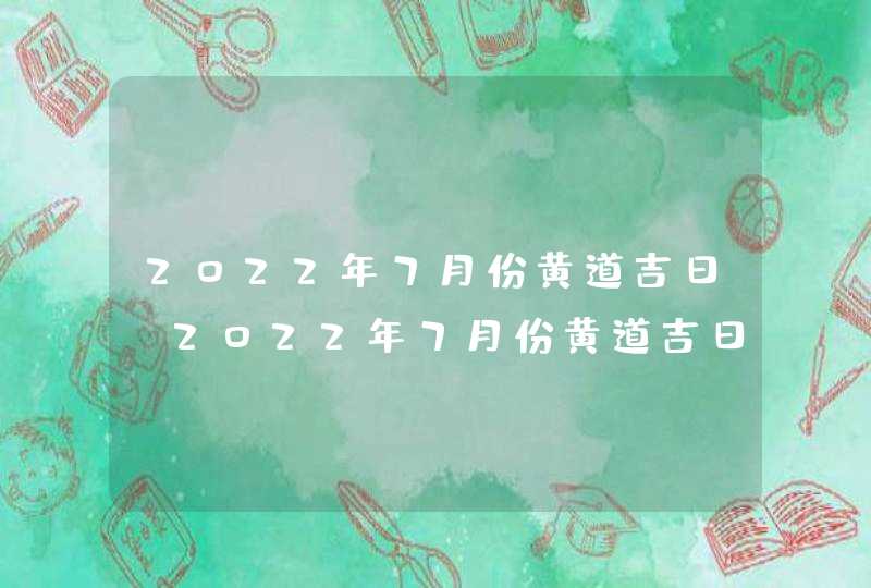 2022年7月份黄道吉日_2022年7月份黄道吉日一览表,第1张