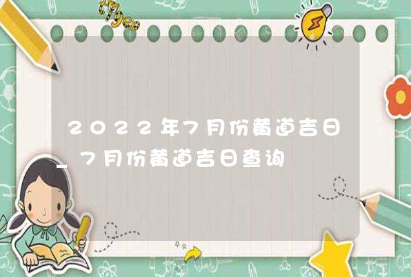 2022年7月份黄道吉日_7月份黄道吉日查询,第1张