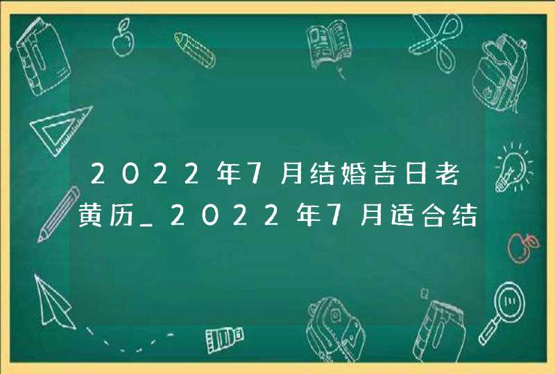 2022年7月结婚吉日老黄历_2022年7月适合结婚的日子,第1张