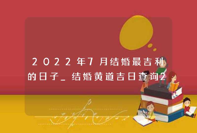 2022年7月结婚最吉利的日子_结婚黄道吉日查询2022年7月,第1张