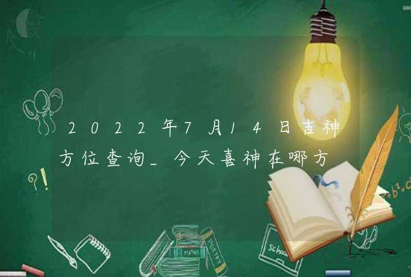 2022年7月14日吉神方位查询_今天喜神在哪方,第1张