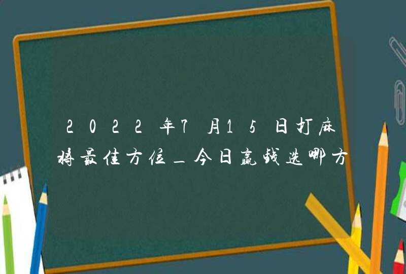 2022年7月15日打麻将最佳方位_今日赢钱选哪方,第1张