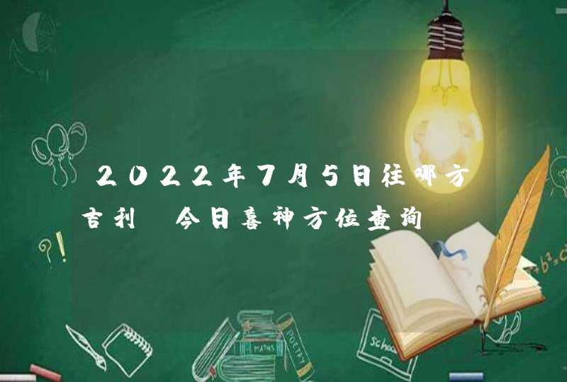 2022年7月5日往哪方吉利_今日喜神方位查询,第1张