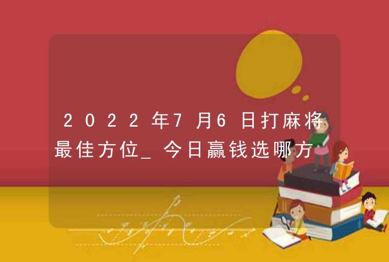 2022年7月6日打麻将最佳方位_今日赢钱选哪方,第1张
