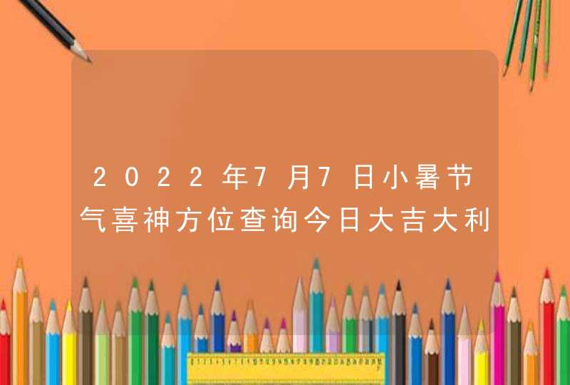 2022年7月7日小暑节气喜神方位查询今日大吉大利方向,第1张