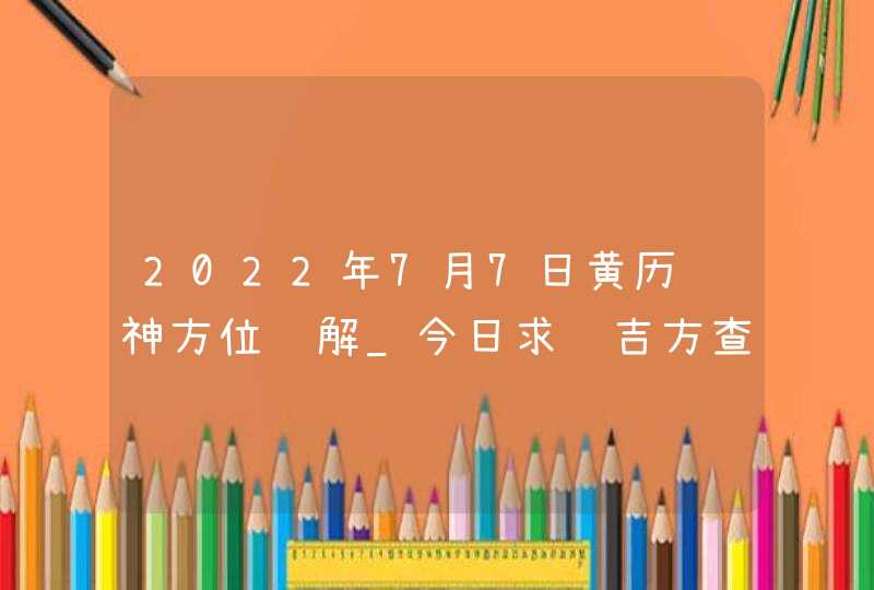 2022年7月7日黄历财神方位详解_今日求财吉方查询,第1张