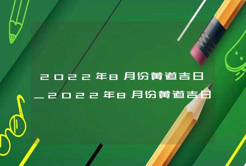 2022年8月份黄道吉日_2022年8月份黄道吉日一览表,第1张