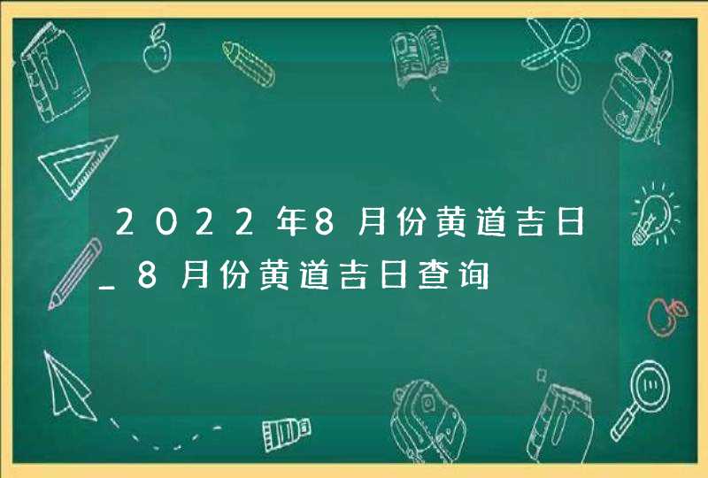 2022年8月份黄道吉日_8月份黄道吉日查询,第1张