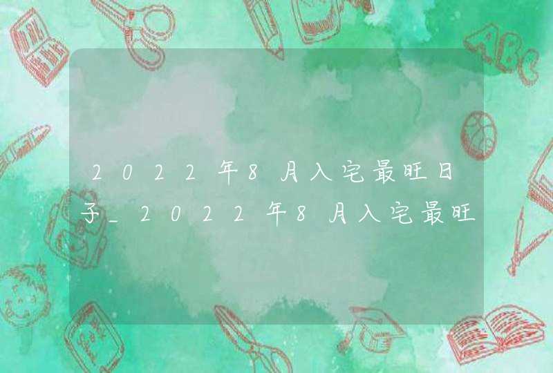 2022年8月入宅最旺日子_2022年8月入宅最旺日子老黄历,第1张