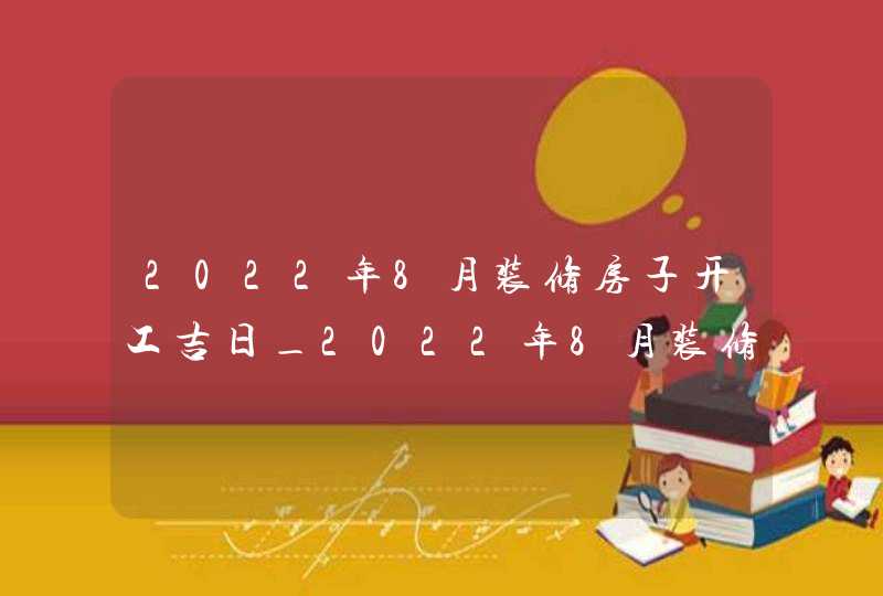 2022年8月装修房子开工吉日_2022年8月装修吉日查询表,第1张