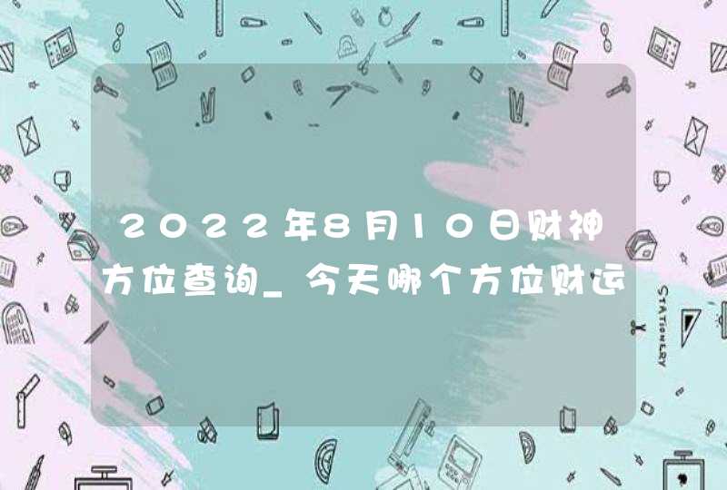 2022年8月10日财神方位查询_今天哪个方位财运好,第1张