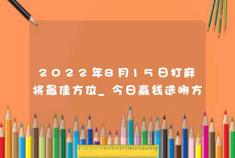 2022年8月15日打麻将最佳方位_今日赢钱选哪方,第1张