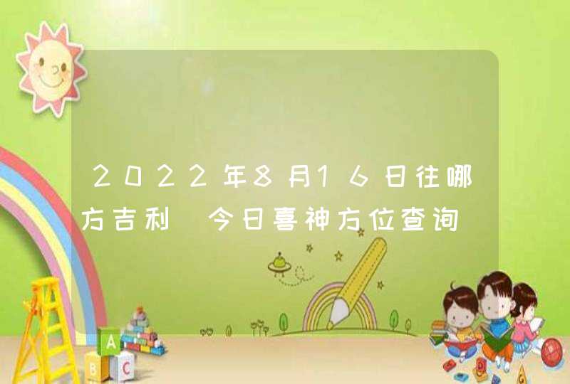 2022年8月16日往哪方吉利_今日喜神方位查询,第1张