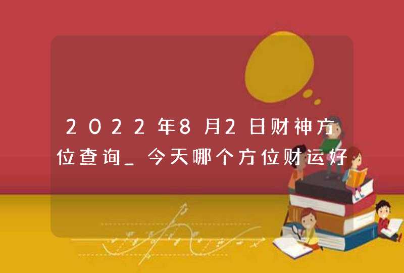 2022年8月2日财神方位查询_今天哪个方位财运好,第1张