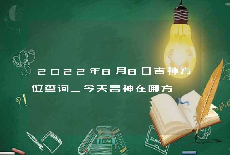 2022年8月8日吉神方位查询_今天喜神在哪方,第1张