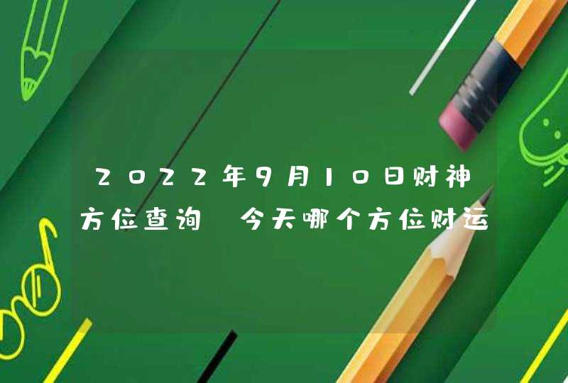 2022年9月10日财神方位查询_今天哪个方位财运好,第1张