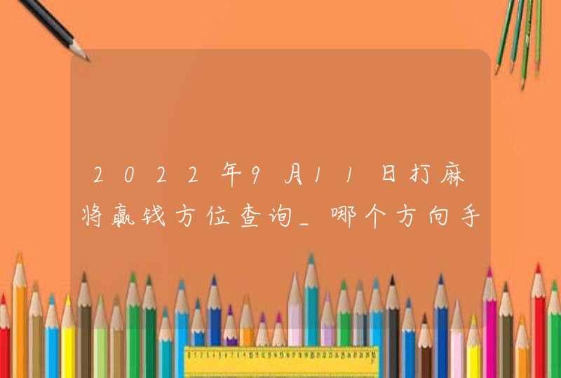 2022年9月11日打麻将赢钱方位查询_哪个方向手气佳,第1张