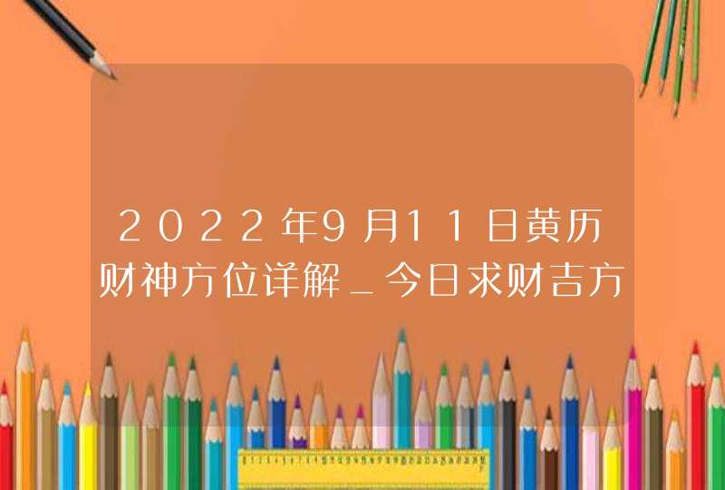 2022年9月11日黄历财神方位详解_今日求财吉方查询,第1张