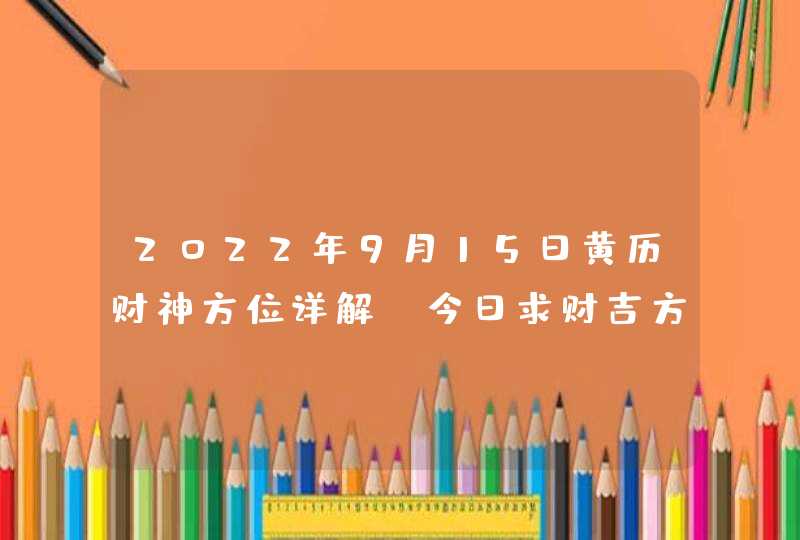 2022年9月15日黄历财神方位详解_今日求财吉方查询,第1张