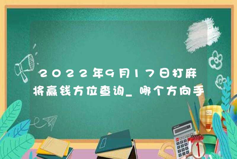 2022年9月17日打麻将赢钱方位查询_哪个方向手气佳,第1张