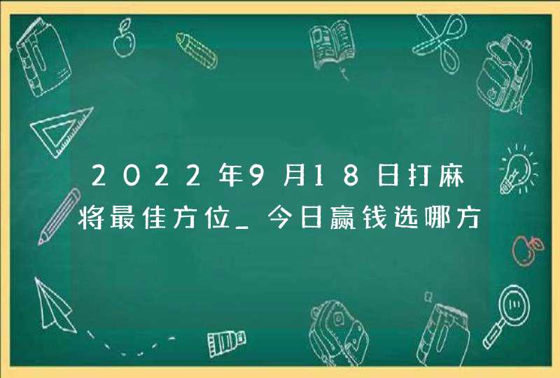 2022年9月18日打麻将最佳方位_今日赢钱选哪方,第1张