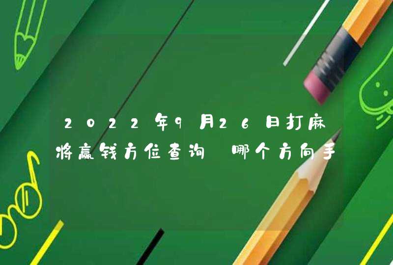 2022年9月26日打麻将赢钱方位查询_哪个方向手气佳,第1张