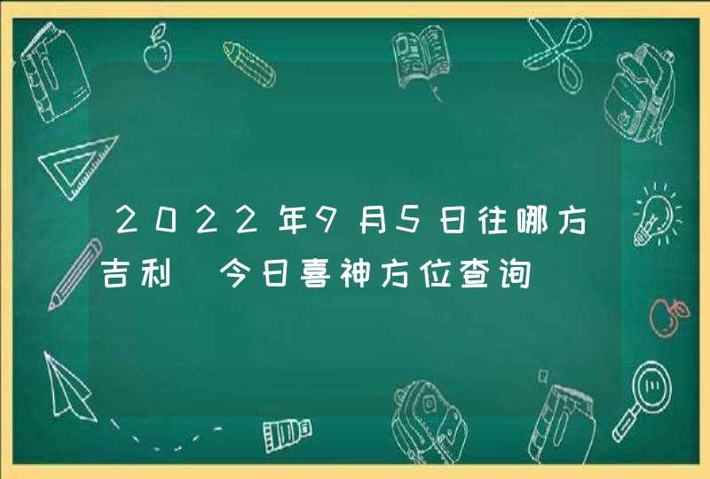 2022年9月5日往哪方吉利_今日喜神方位查询,第1张