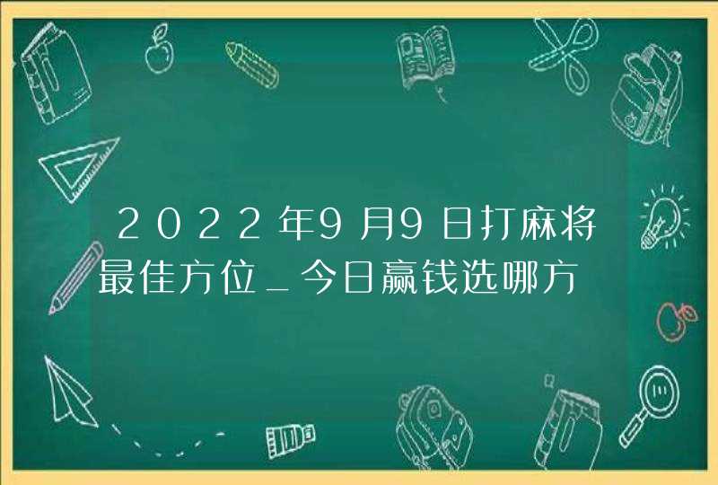 2022年9月9日打麻将最佳方位_今日赢钱选哪方,第1张