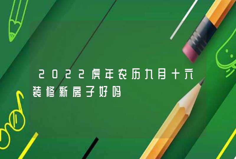 2022虎年农历九月十六装修新房子好吗,第1张