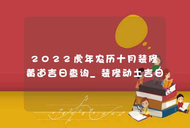 2022虎年农历十月装修黄道吉日查询_装修动土吉日一览表,第1张