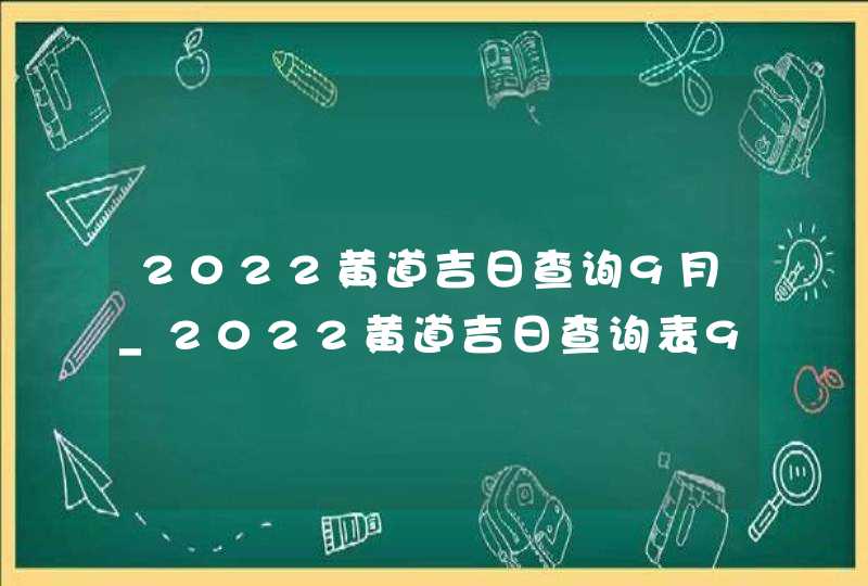 2022黄道吉日查询9月_2022黄道吉日查询表9月,第1张