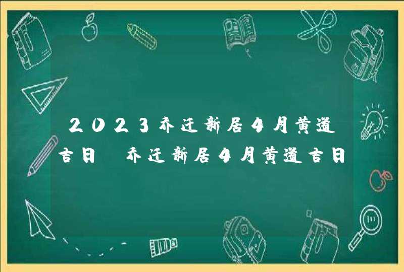 2023乔迁新居4月黄道吉日_乔迁新居4月黄道吉日查询,第1张