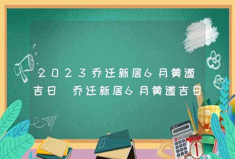 2023乔迁新居6月黄道吉日_乔迁新居6月黄道吉日查询,第1张