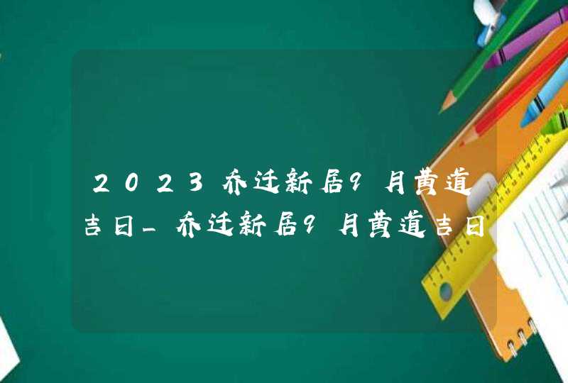 2023乔迁新居9月黄道吉日_乔迁新居9月黄道吉日查询,第1张