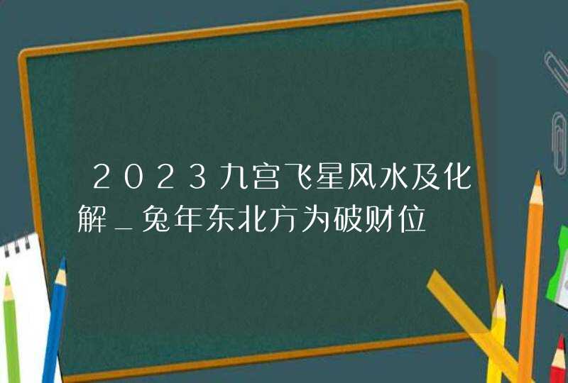 2023九宫飞星风水及化解_兔年东北方为破财位,第1张