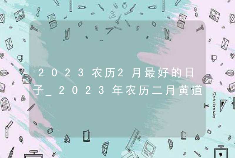 2023农历2月最好的日子_2023年农历二月黄道吉日,第1张