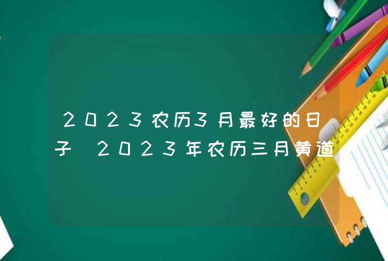 2023农历3月最好的日子_2023年农历三月黄道吉日,第1张