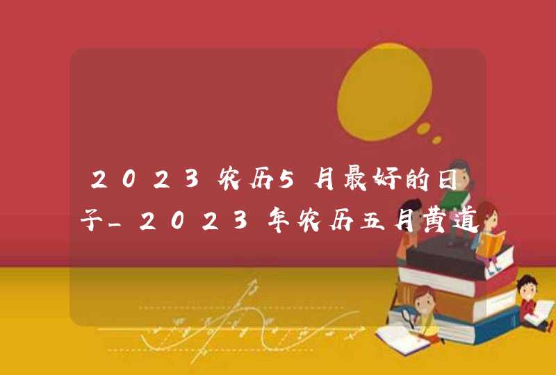 2023农历5月最好的日子_2023年农历五月黄道吉日,第1张