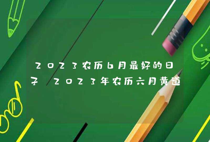 2023农历6月最好的日子_2023年农历六月黄道吉日,第1张