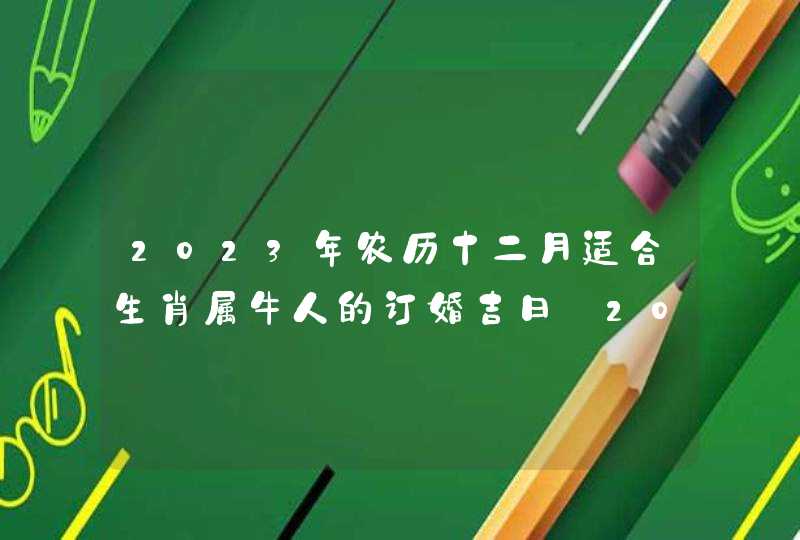 2023年农历十二月适合生肖属牛人的订婚吉日_2023年农历十月十八是几号,第1张