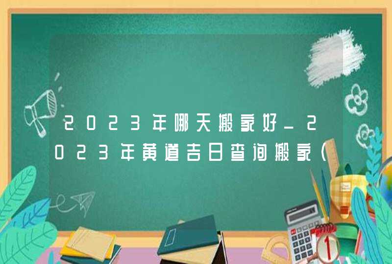 2023年哪天搬家好_2023年黄道吉日查询搬家(全年),第1张