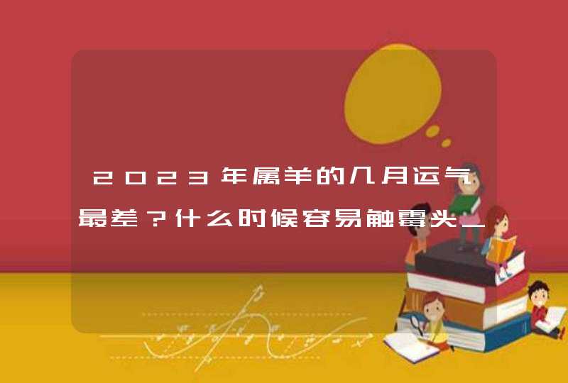 2023年属羊的几月运气最差？什么时候容易触霉头_2023年属羊的多少岁,第1张