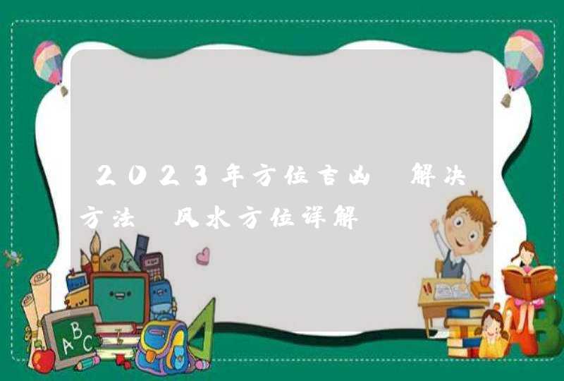 2023年方位吉凶及解决方法_风水方位详解,第1张