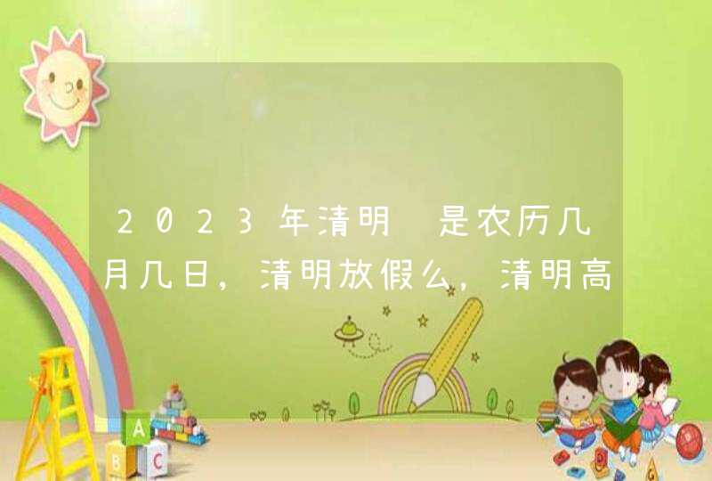 2023年清明节是农历几月几日,清明放假么，清明高速免费么？,第1张