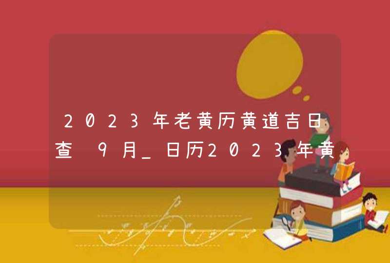 2023年老黄历黄道吉日查询9月_日历2023年黄道吉日9月,第1张