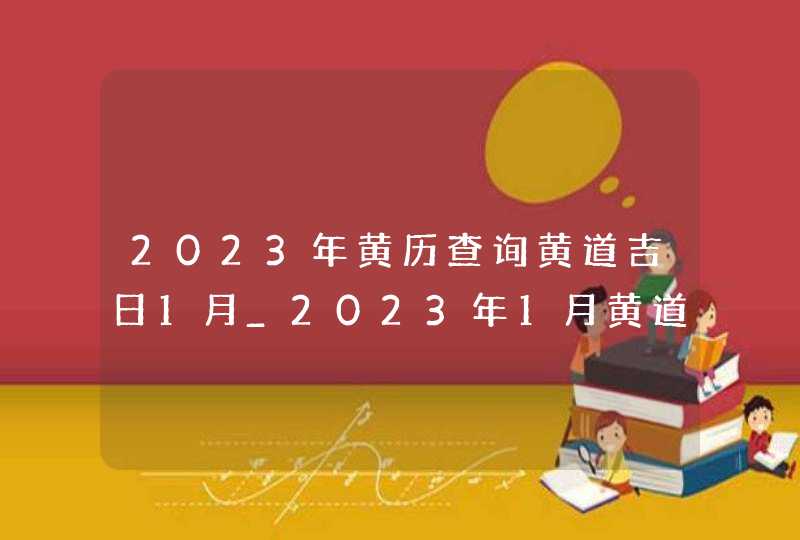 2023年黄历查询黄道吉日1月_2023年1月黄道吉日,第1张