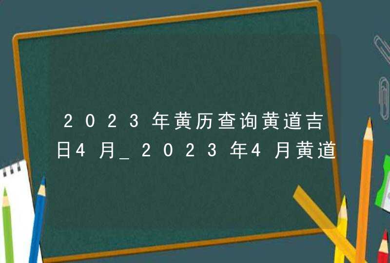 2023年黄历查询黄道吉日4月_2023年4月黄道吉日,第1张