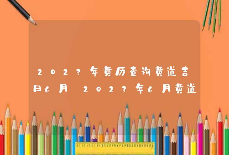 2023年黄历查询黄道吉日6月_2023年6月黄道吉日,第1张